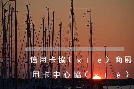 信用卡協(xié)商風(fēng)(去信用卡中心協(xié)商還款)