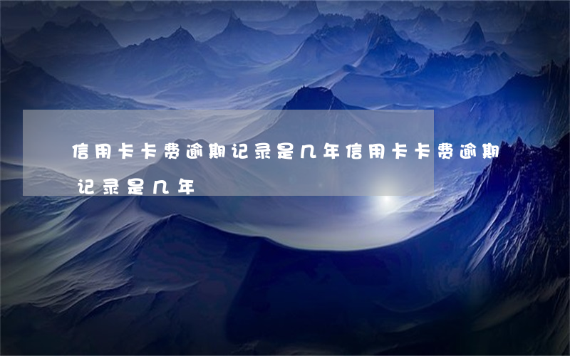 信用卡卡费逾期记录是几年(信用卡卡费逾期记录是几年)