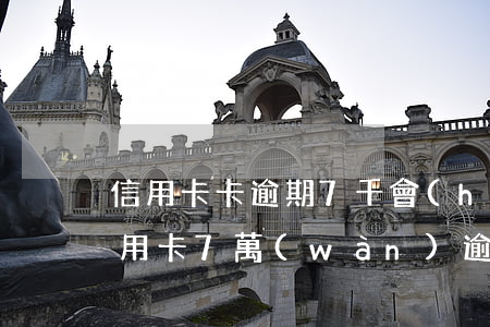 信用卡卡逾期7千會(huì)被起訴(欠信用卡7萬(wàn)逾期三個(gè)月 已經(jīng)被起訴)