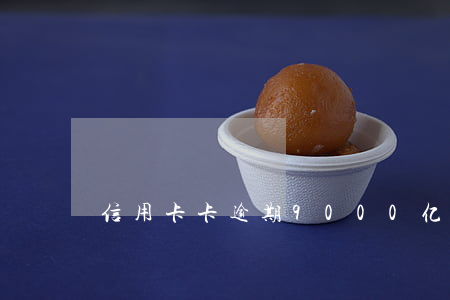 信用卡卡逾期9000亿(几千块信用卡逾期)