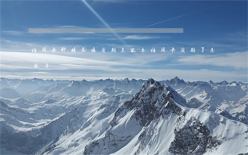 信用卡即将面临逾期怎么办 信用卡 逾期了怎么办