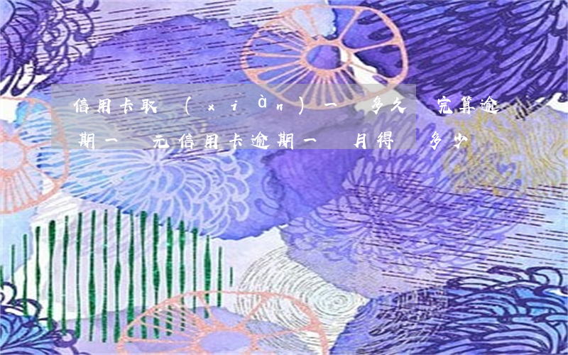 信用卡取現(xiàn)一萬多久還完算逾期(一萬元信用卡逾期一個月得還多少錢)