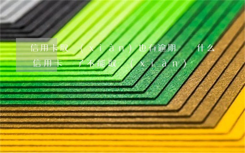 信用卡取現(xiàn)也有逾期嗎(為什么信用卡還了不能取現(xiàn))