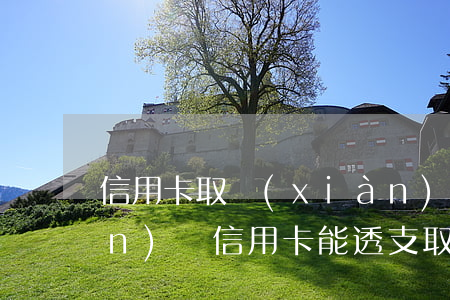 信用卡取現(xiàn)透支取現(xiàn)嗎(信用卡能透支取現(xiàn)嗎)