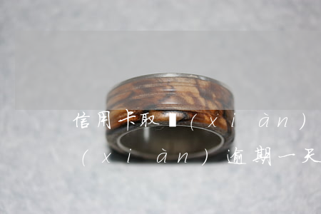 信用卡取現(xiàn)逾期2(信用卡取現(xiàn)逾期一天還款)