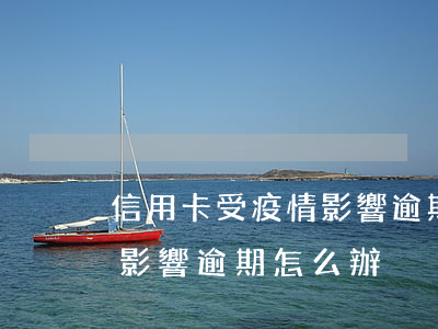 信用卡受疫情影響逾期怎么辦(信用卡受疫情影響逾期怎么辦)