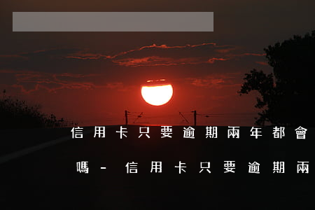 信用卡只要逾期兩年都會(huì)被起訴嗎-信用卡只要逾期兩年都會(huì)被起訴嗎知乎