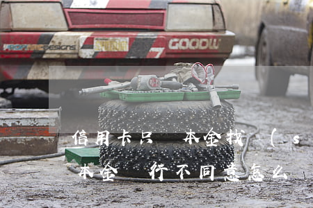 信用卡只還本金找誰(shuí)(還信用卡本金銀行不同意怎么辦)