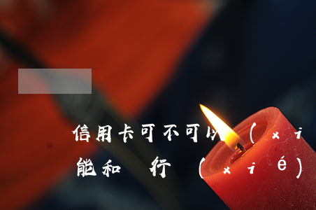 信用卡可不可以協(xié)商還款(信用卡能和銀行協(xié)商還款嗎)