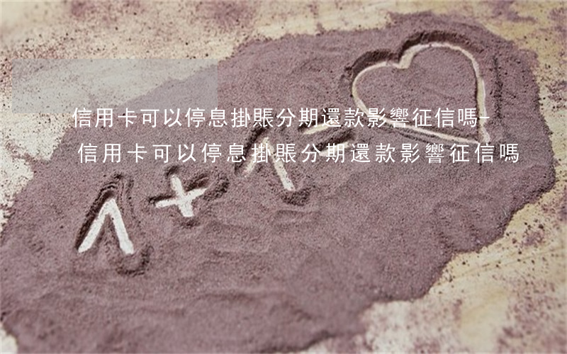 信用卡可以停息掛賬分期還款影響征信嗎-信用卡可以停息掛賬分期還款影響征信嗎