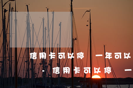 信用卡可以停還一年可以去協(xié)商嗎-信用卡可以停還一年可以去協(xié)商嗎還款嗎
