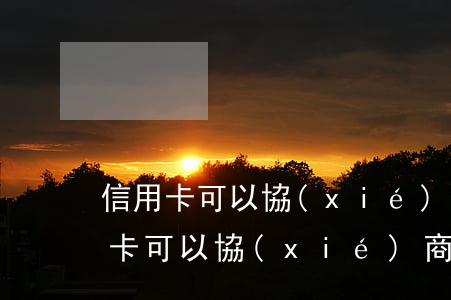 信用卡可以協(xié)商多久還款-信用卡可以協(xié)商多久還款啊