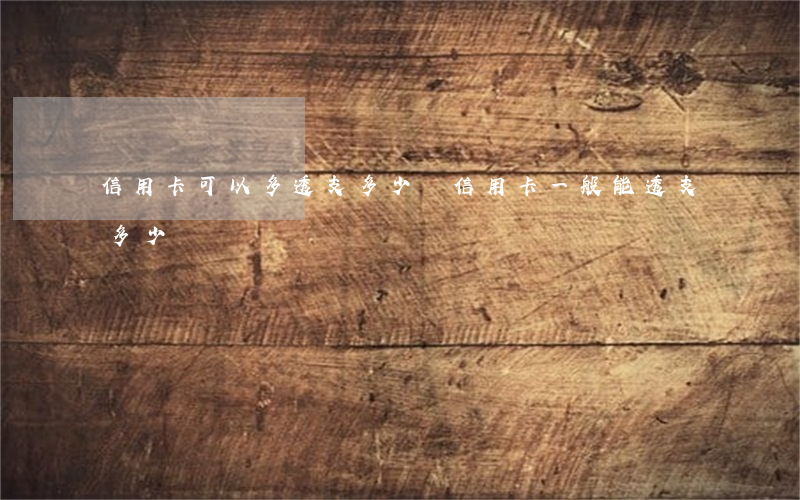 信用卡可以多透支多少錢(信用卡一般能透支多少錢)