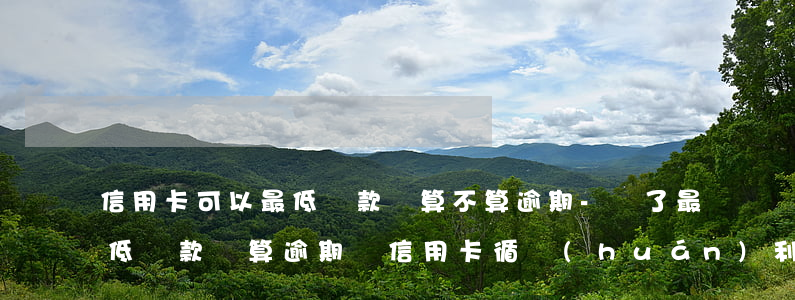 信用卡可以最低還款嗎算不算逾期-還了最低還款額算逾期嗎信用卡循環(huán)利息
