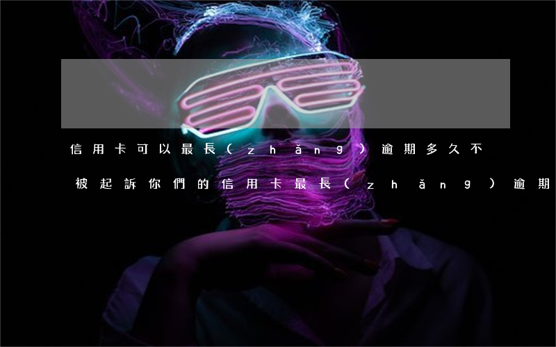 信用卡可以最長(zhǎng)逾期多久不被起訴(你們的信用卡最長(zhǎng)逾期過(guò)多久)