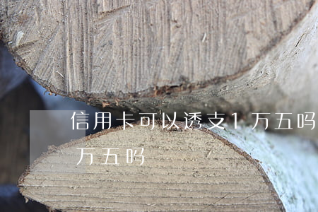 信用卡可以透支1万五吗(信用卡可以透支1万五吗)