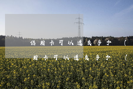 信用卡可以透支多少錢(qián)?(銀行信用卡可以透支多少錢(qián))