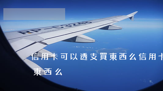 信用卡可以透支買東西么(信用卡可以透支買東西么)