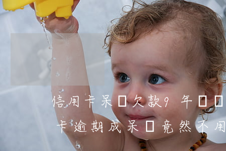 信用卡呆賬欠款9年沒還要求只換本金(信用卡逾期成呆賬竟然不用還了)