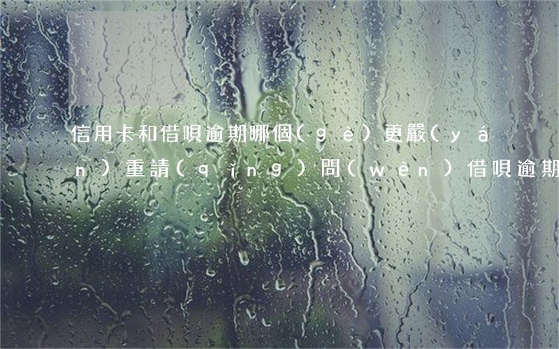 信用卡和借唄逾期哪個(gè)更嚴(yán)重(請(qǐng)問(wèn)借唄逾期會(huì)怎么樣)