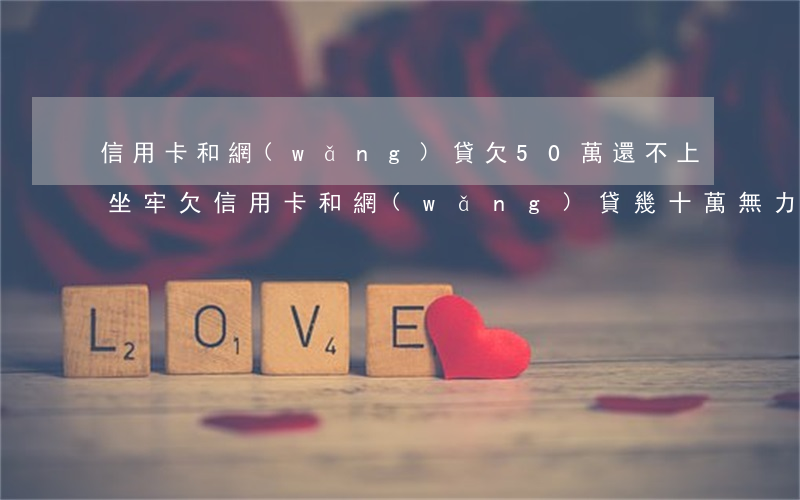 信用卡和網(wǎng)貸欠50萬還不上坐牢(欠信用卡和網(wǎng)貸幾十萬無力償還)