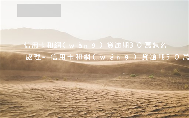 信用卡和網(wǎng)貸逾期30萬怎么處理-信用卡和網(wǎng)貸逾期30萬怎么處理的
