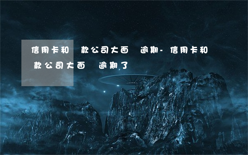 信用卡和貸款公司大面積逾期-信用卡和貸款公司大面積逾期了