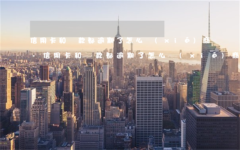信用卡和貸款都逾期了怎么協(xié)商-信用卡和貸款都逾期了怎么協(xié)商還款
