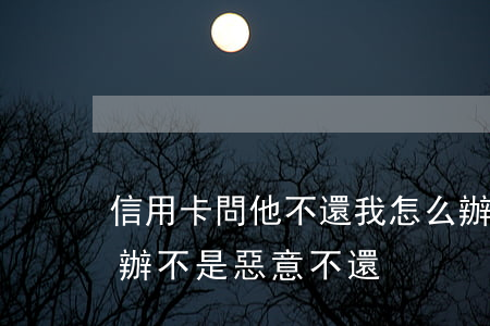信用卡問他不還我怎么辦(信用卡還不上怎么辦不是惡意不還)