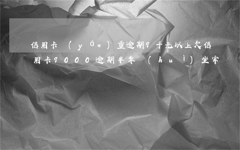 信用卡嚴(yán)重逾期9千元以上(欠信用卡9000逾期半年會(huì)坐牢嗎)