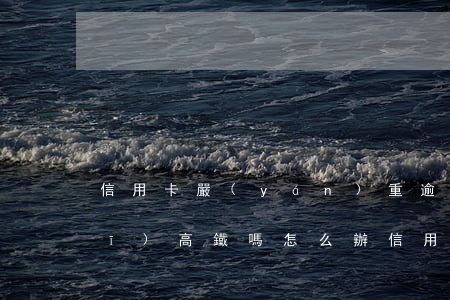 信用卡嚴(yán)重逾期可以坐飛機(jī)高鐵嗎怎么辦（信用卡嚴(yán)重逾期可以坐飛機(jī)高鐵嗎）