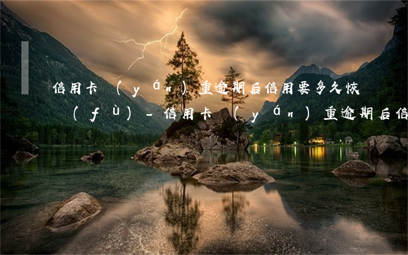 信用卡嚴(yán)重逾期后信用要多久恢復(fù)-信用卡嚴(yán)重逾期后信用要多久恢復(fù)正常