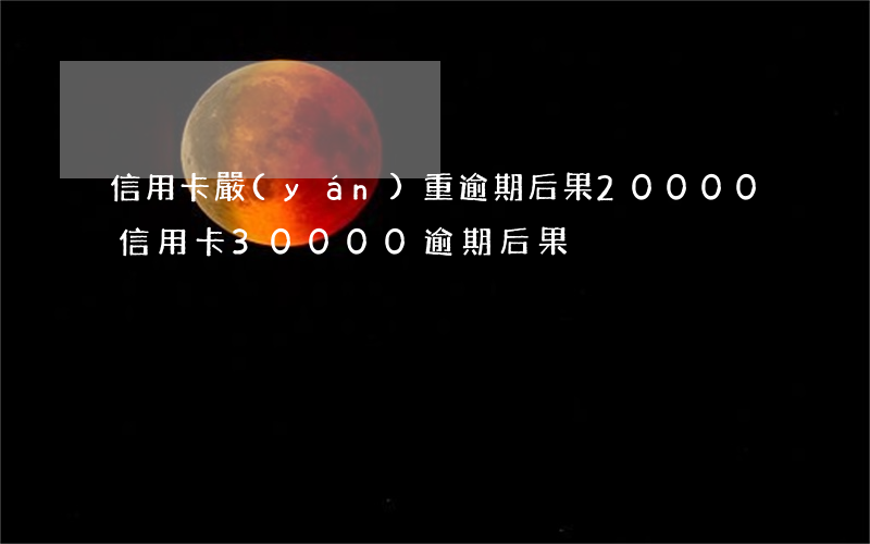 信用卡嚴(yán)重逾期后果20000(信用卡30000逾期后果)