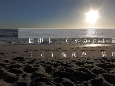 信用卡嚴(yán)重逾期后果銀行協(xié)商利息-信用卡 逾期 協(xié)商