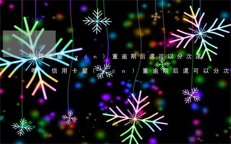 信用卡嚴(yán)重逾期后還可以分次還嗎-信用卡嚴(yán)重逾期后還可以分次還嗎怎么還款