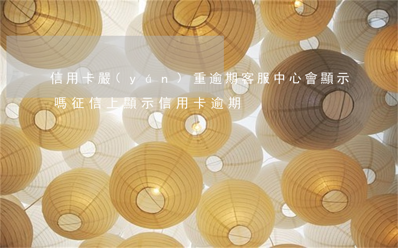 信用卡嚴(yán)重逾期客服中心會顯示嗎(征信上顯示信用卡逾期)
