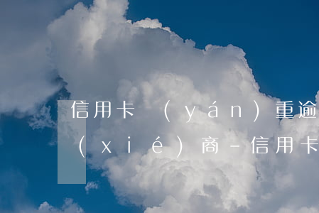 信用卡嚴(yán)重逾期怎么和第三方協(xié)商-信用卡嚴(yán)重逾期怎么和第三方協(xié)商還款