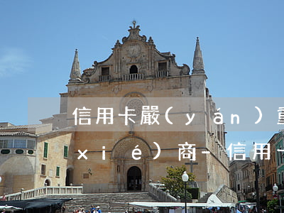 信用卡嚴(yán)重逾期怎樣跟銀行協(xié)商-信用卡嚴(yán)重逾期怎樣跟銀行協(xié)商還款
