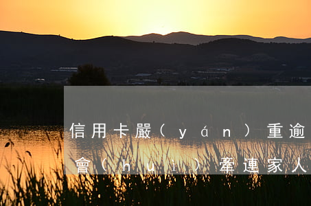 信用卡嚴(yán)重逾期會(huì)不會(huì)牽連家人-信用卡嚴(yán)重逾期會(huì)不會(huì)牽連家人呢