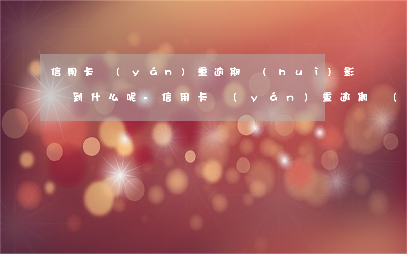 信用卡嚴(yán)重逾期會(huì)影響到什么呢-信用卡嚴(yán)重逾期會(huì)影響到什么呢家人