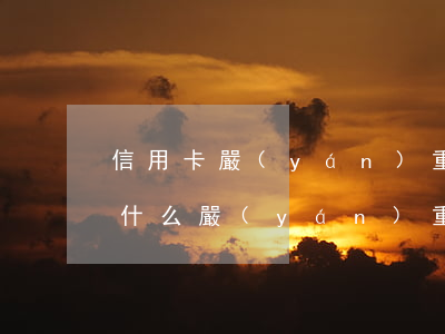 信用卡嚴(yán)重逾期會(huì)有什么嚴(yán)重后果-信用卡嚴(yán)重逾期會(huì)有什么嚴(yán)重后果嗎