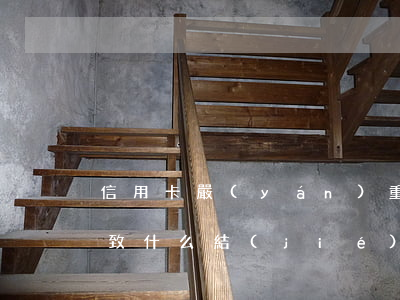 信用卡嚴(yán)重逾期會導(dǎo)致什么結(jié)果-信用卡嚴(yán)重逾期會導(dǎo)致什么結(jié)果呢