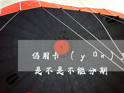 信用卡嚴(yán)重逾期能分期嗎(逾期過是不是不能分期)