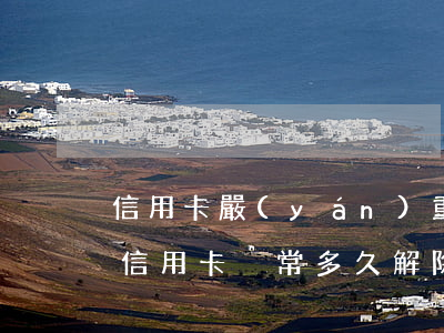 信用卡嚴(yán)重逾期能否解凍 逾期后信用卡異常多久解除