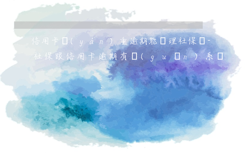 信用卡嚴(yán)重逾期能辦理社保嗎-社保跟信用卡逾期有關(guān)系嗎