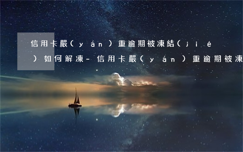 信用卡嚴(yán)重逾期被凍結(jié)如何解凍-信用卡嚴(yán)重逾期被凍結(jié)如何解凍呢