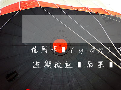 信用卡嚴(yán)重逾期要被起訴(信用卡逾期被起訴后果嚴(yán)重嗎)