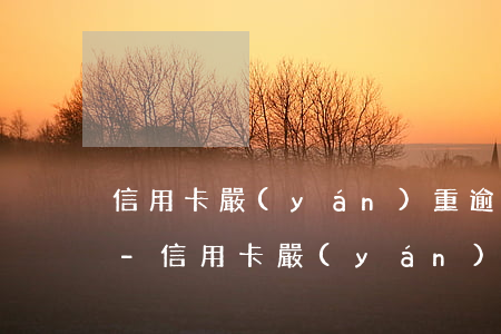 信用卡嚴(yán)重逾期還款后卡永不了-信用卡嚴(yán)重逾期還款后卡永不了怎么辦
