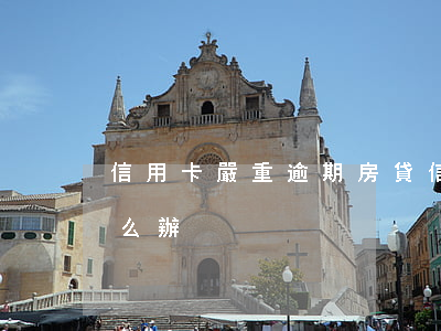 信用卡嚴重逾期房貸(信用卡嚴重逾期房貸怎么辦)