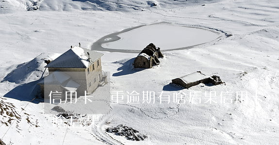 信用卡嚴重逾期有啥后果(信用卡嚴重逾期有啥后果)